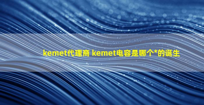 kemet代理商 kemet电容是哪个*的诞生